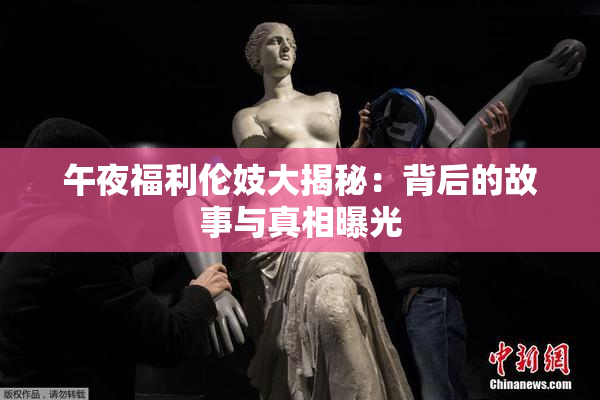 午夜福利伦妓大揭秘：背后的故事与真相曝光