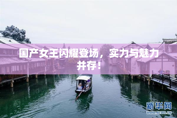 国产女王闪耀登场，实力与魅力并存！