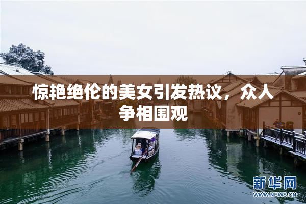 惊艳绝伦的美女引发热议，众人争相围观