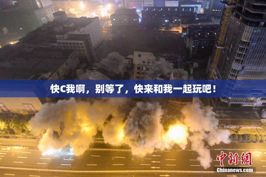 快C我啊，别等了，快来和我一起玩吧！