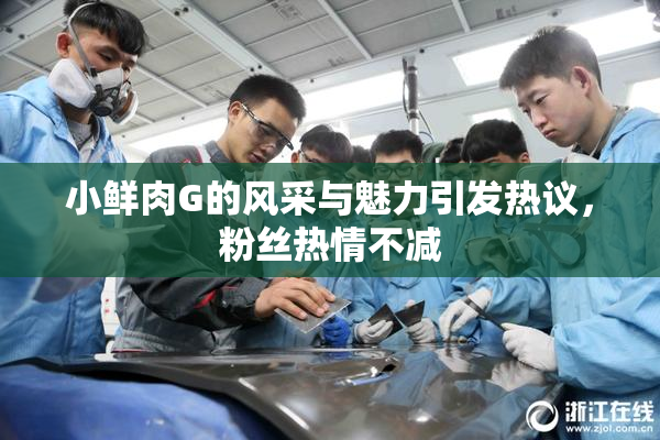 小鲜肉G的风采与魅力引发热议，粉丝热情不减