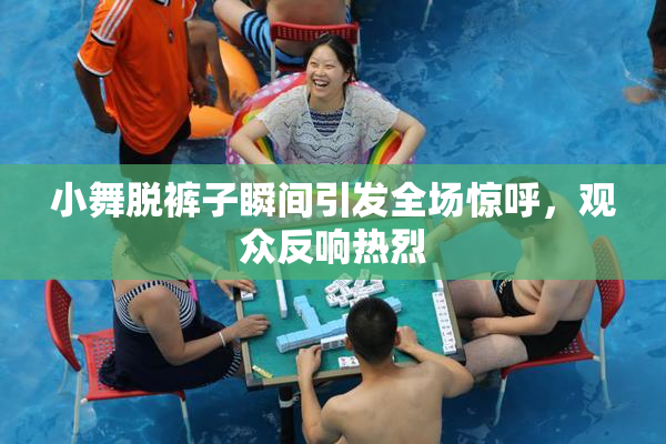 小舞脱裤子瞬间引发全场惊呼，观众反响热烈