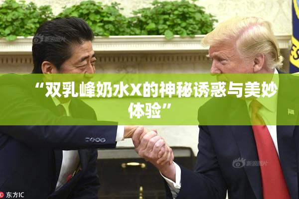 “双乳峰奶水X的神秘诱惑与美妙体验”