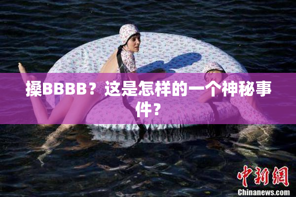 搡BBBB？这是怎样的一个神秘事件？