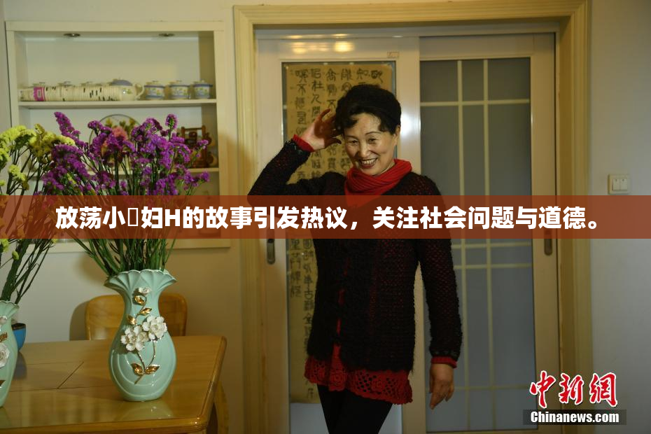 放荡小婬妇H的故事引发热议，关注社会问题与道德。