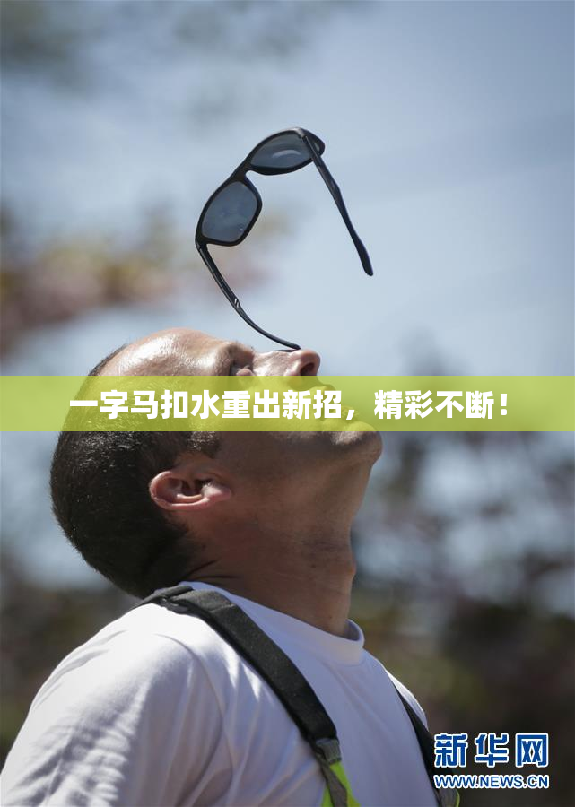 一字马扣水重出新招，精彩不断！