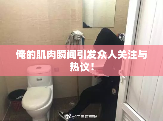 俺的肌肉瞬间引发众人关注与热议！