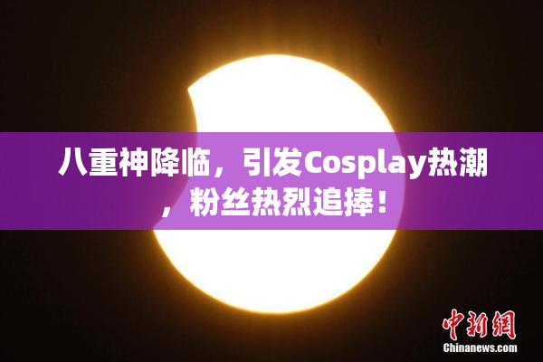 八重神降临，引发Cosplay热潮，粉丝热烈追捧！