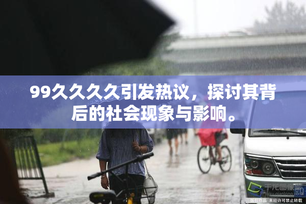 99久久久久引发热议，探讨其背后的社会现象与影响。