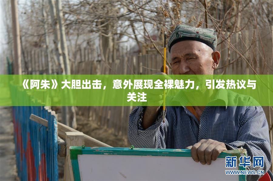 《阿朱》大胆出击，意外展现全裸魅力，引发热议与关注