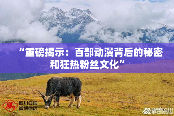 “重磅揭示：百部动漫背后的秘密和狂热粉丝文化”