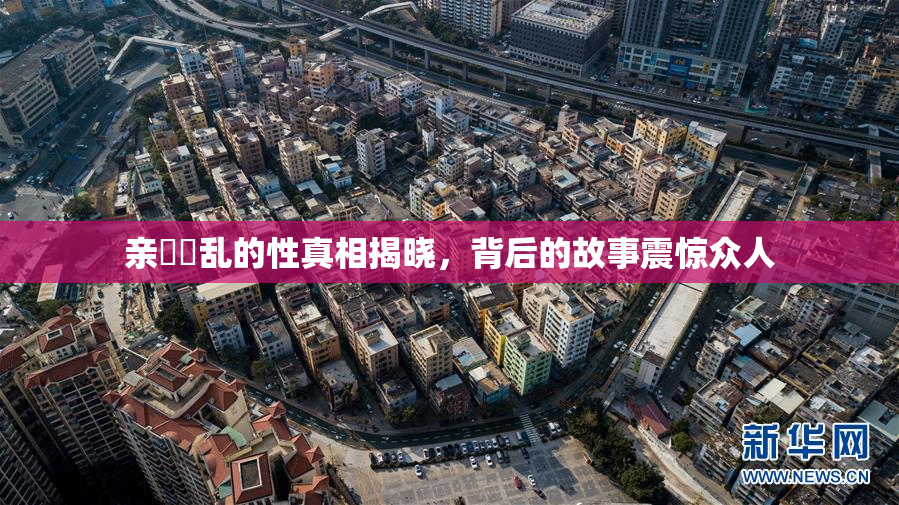亲妺妺乱的性真相揭晓，背后的故事震惊众人