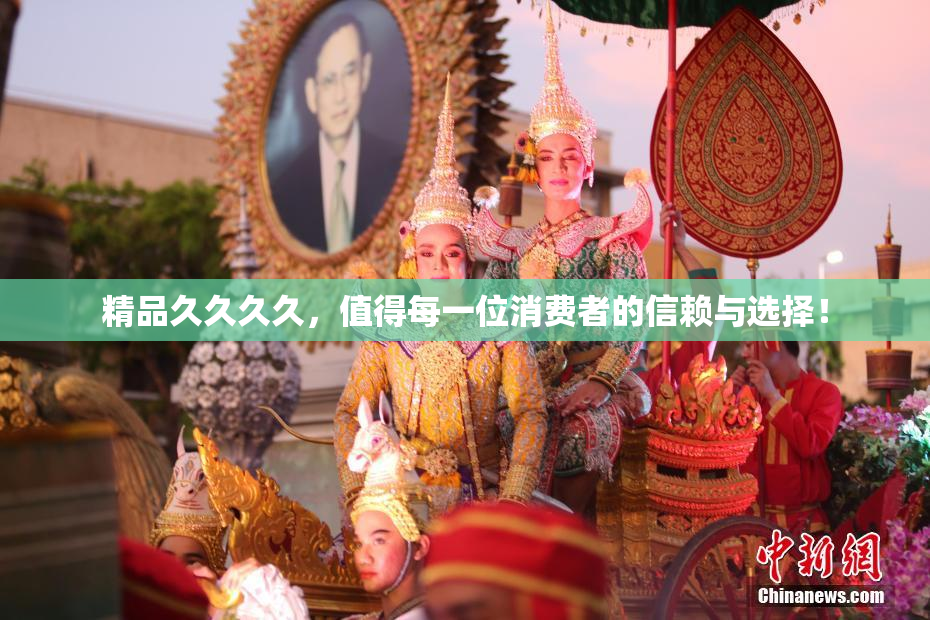精品久久久久，值得每一位消费者的信赖与选择！