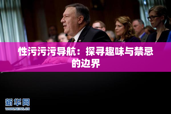 性污污污导航：探寻趣味与禁忌的边界