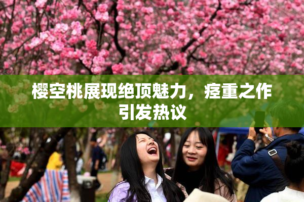 樱空桃展现绝顶魅力，痉重之作引发热议