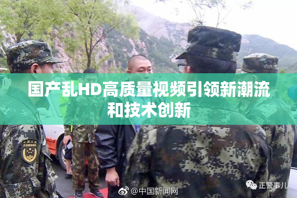 国产乱HD高质量视频引领新潮流和技术创新