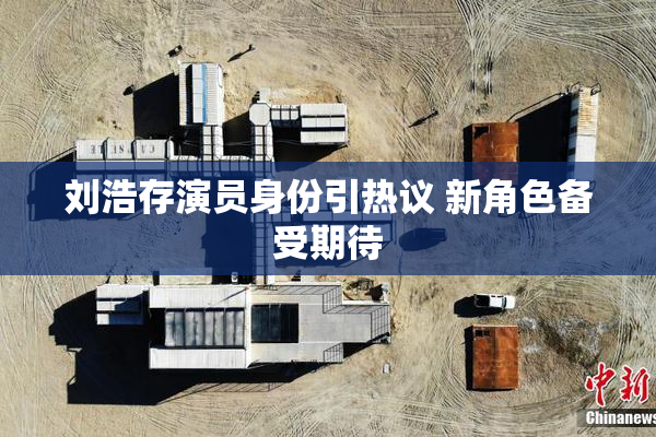 刘浩存演员身份引热议 新角色备受期待