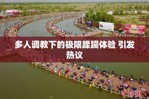 多人调教下的极限蹂躏体验 引发热议