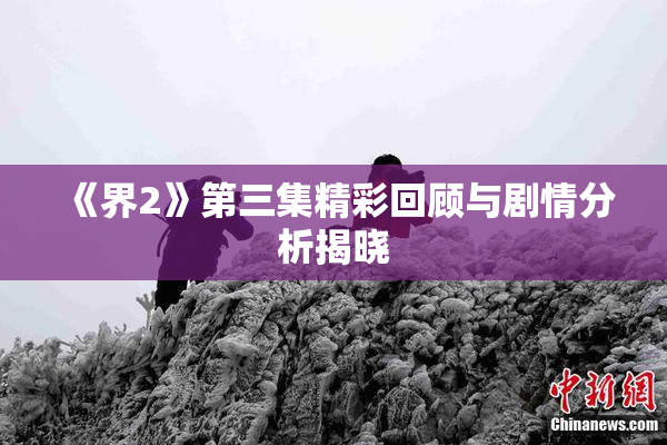 《界2》第三集精彩回顾与剧情分析揭晓
