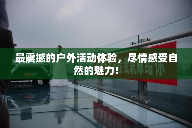 最震撼的户外活动体验，尽情感受自然的魅力！