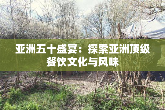 亚洲五十盛宴：探索亚洲顶级餐饮文化与风味