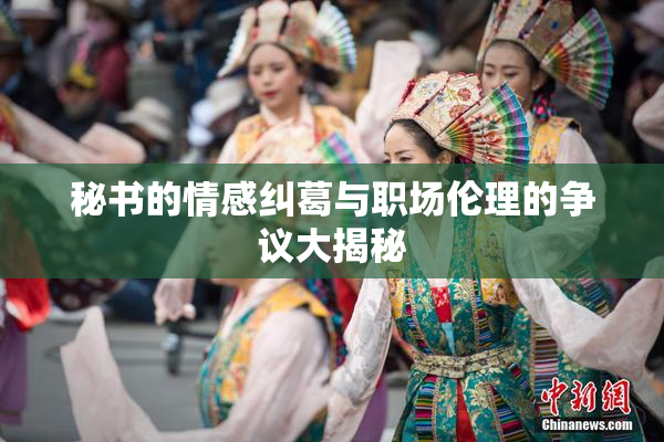秘书的情感纠葛与职场伦理的争议大揭秘