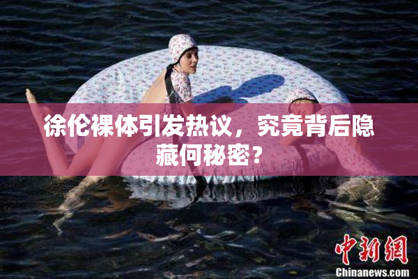 徐伦裸体引发热议，究竟背后隐藏何秘密？