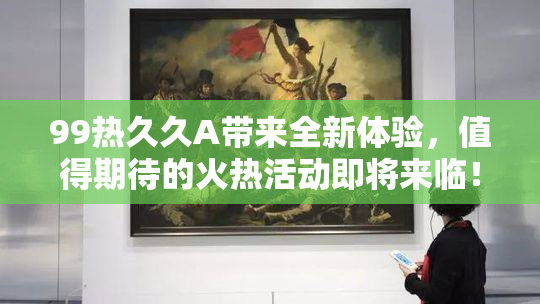 99热久久A带来全新体验，值得期待的火热活动即将来临！