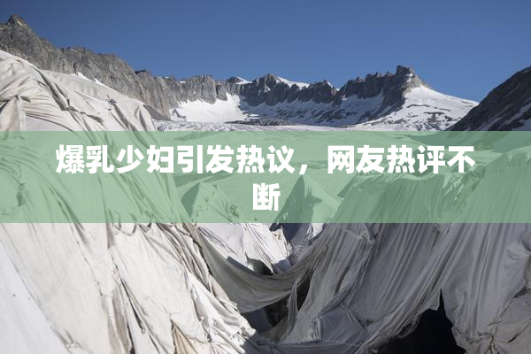 爆乳少妇引发热议，网友热评不断