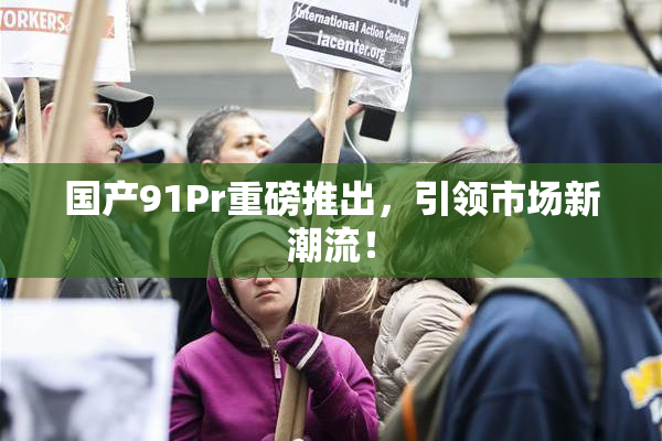 国产91Pr重磅推出，引领市场新潮流！