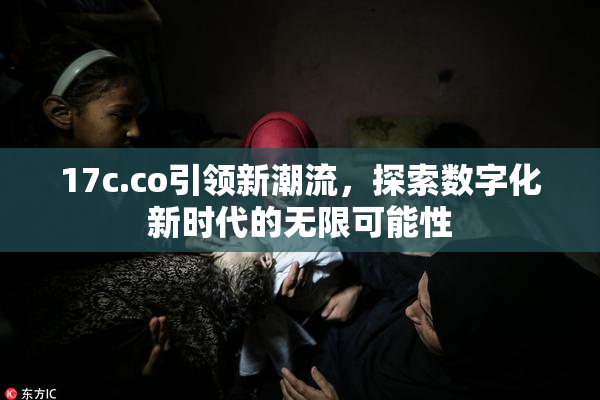 17c.co引领新潮流，探索数字化新时代的无限可能性