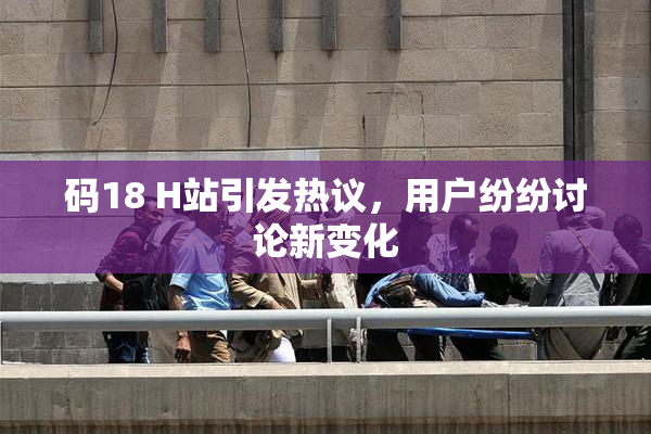 码18 H站引发热议，用户纷纷讨论新变化