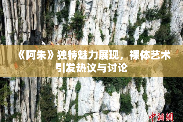 《阿朱》独特魅力展现，裸体艺术引发热议与讨论