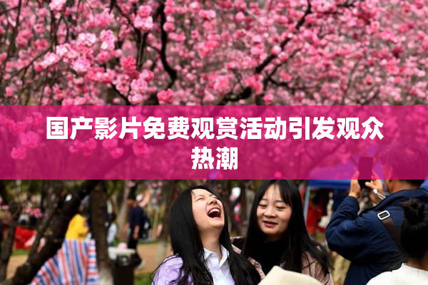 国产影片免费观赏活动引发观众热潮