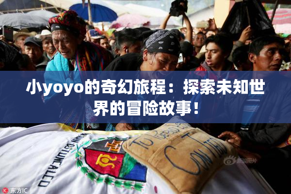 小yoyo的奇幻旅程：探索未知世界的冒险故事！