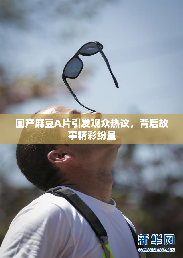国产麻豆A片引发观众热议，背后故事精彩纷呈