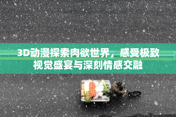 3D动漫探索肉欲世界，感受极致视觉盛宴与深刻情感交融
