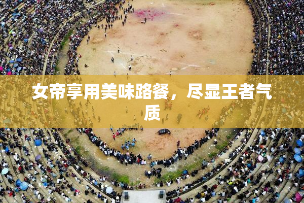 女帝享用美味路餐，尽显王者气质