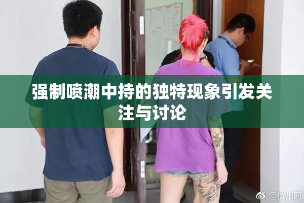 强制喷潮中持的独特现象引发关注与讨论