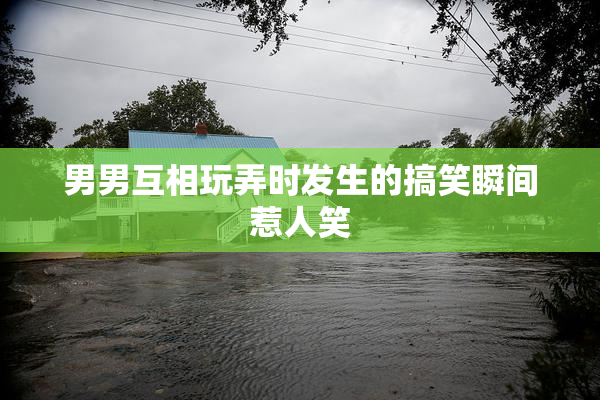 男男互相玩弄时发生的搞笑瞬间惹人笑