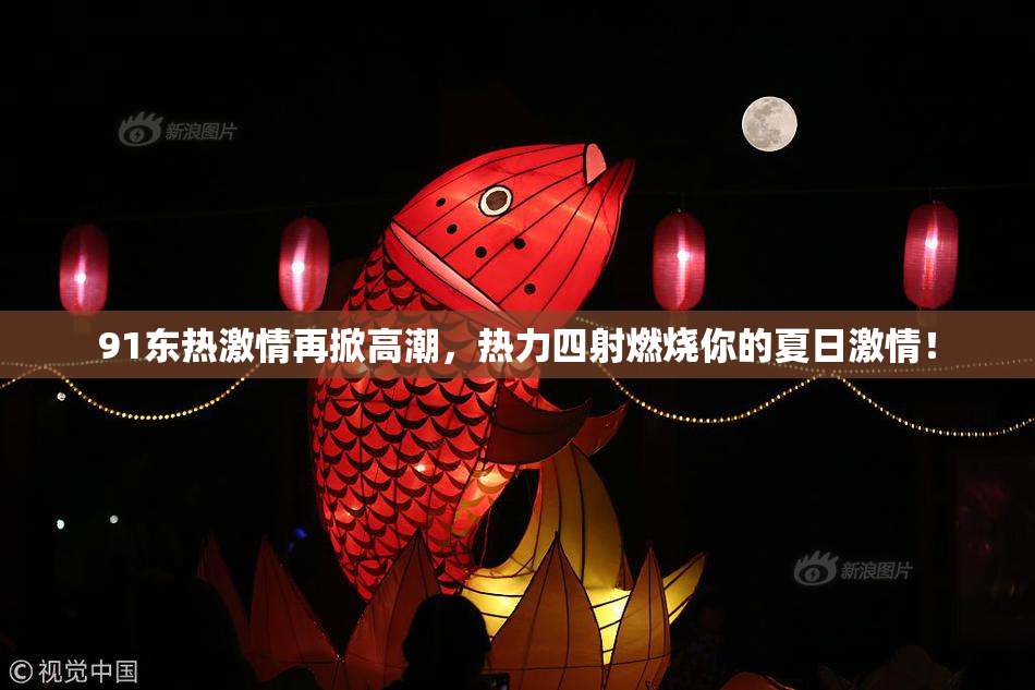 91东热激情再掀高潮，热力四射燃烧你的夏日激情！