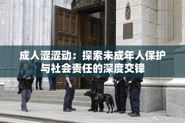 成人涩涩动：探索未成年人保护与社会责任的深度交锋