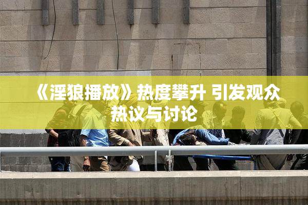 《淫狼播放》热度攀升 引发观众热议与讨论