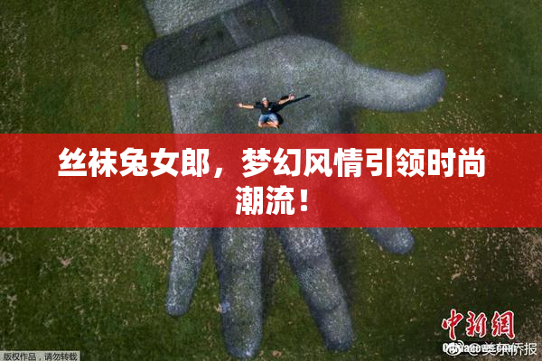 丝袜兔女郎，梦幻风情引领时尚潮流！