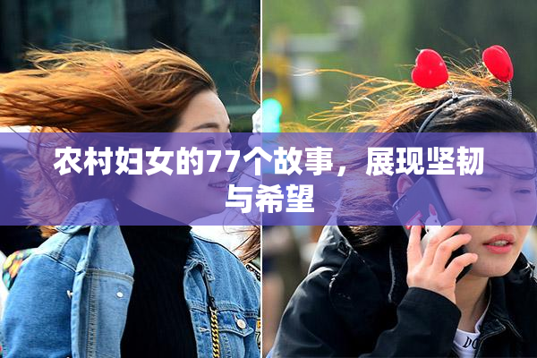 农村妇女的77个故事，展现坚韧与希望
