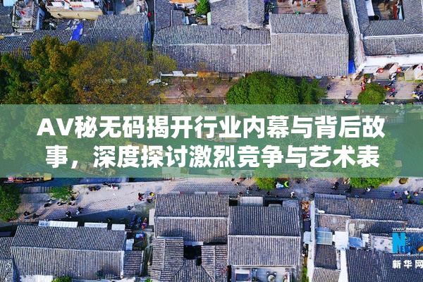 AV秘无码揭开行业内幕与背后故事，深度探讨激烈竞争与艺术表现。