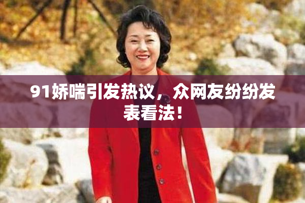 91娇喘引发热议，众网友纷纷发表看法！