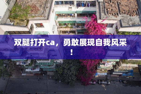 双腿打开ca，勇敢展现自我风采！