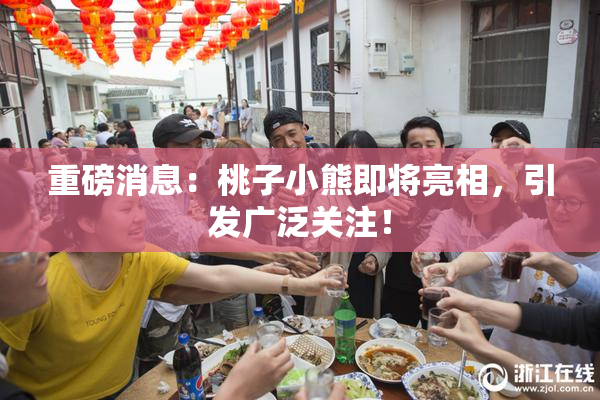 重磅消息：桃子小熊即将亮相，引发广泛关注！