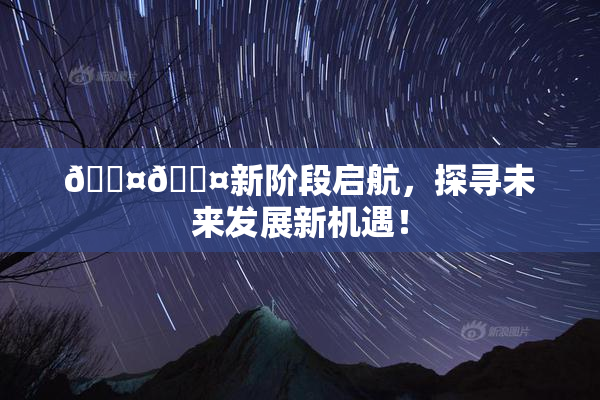 🐤🐤新阶段启航，探寻未来发展新机遇！